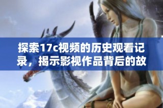 探索17c视频的历史观看记录，揭示影视作品背后的故事与趣事