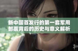 新中国首发行的第一套军用邮票背后的历史与意义解析
