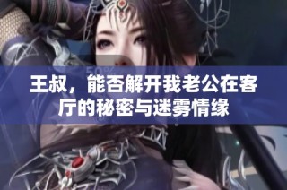 王叔，能否解开我老公在客厅的秘密与迷雾情缘