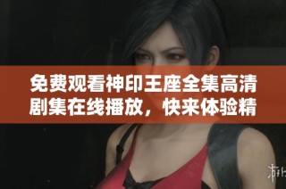 免费观看神印王座全集高清剧集在线播放，快来体验精彩剧情吧