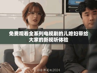 免费观看全系列电视剧的儿媳妇带给大家的新视听体验
