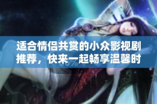 适合情侣共赏的小众影视剧推荐，快来一起畅享温馨时光吧