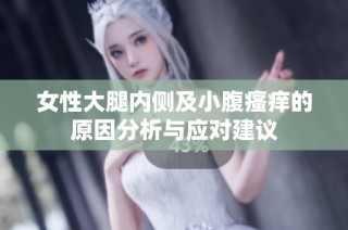 女性大腿内侧及小腹瘙痒的原因分析与应对建议
