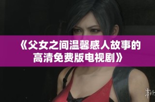 《父女之间温馨感人故事的高清免费版电视剧》