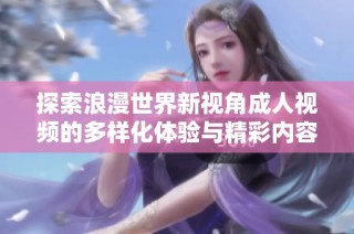 探索浪漫世界新视角成人视频的多样化体验与精彩内容