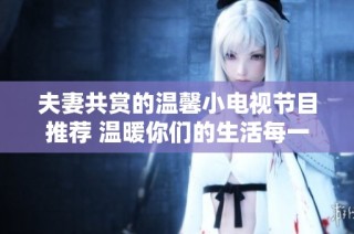 夫妻共赏的温馨小电视节目推荐 温暖你们的生活每一天