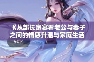 《从部长家宴看老公与妻子之间的情感升温与家庭生活琐事》
