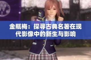 金瓶梅：探寻古典名著在现代影像中的新生与影响