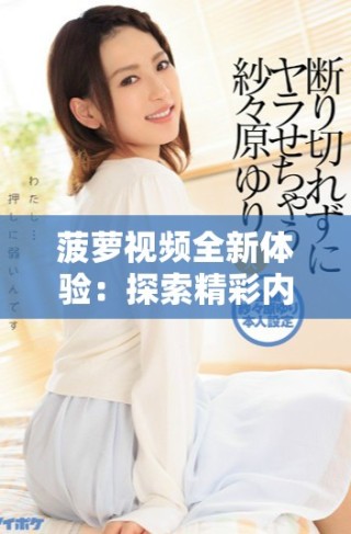 菠萝视频全新体验：探索精彩内容与用户互动的完美结合