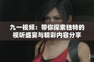 九一视频：带你探索独特的视听盛宴与精彩内容分享