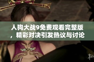 人狗大战9免费观看完整版，精彩对决引发热议与讨论
