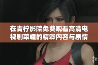 在青柠影院免费观看高清电视剧荣耀的精彩内容与剧情解析