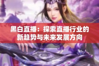 黑白直播：探索直播行业的新趋势与未来发展方向