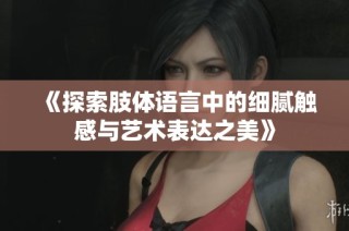 《探索肢体语言中的细腻触感与艺术表达之美》
