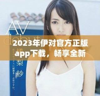 2023年伊对官方正版app下载，畅享全新互动体验