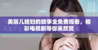 美丽儿媳妇的故事全免费观看，精彩电视剧等你来欣赏