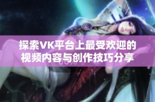 探索VK平台上最受欢迎的视频内容与创作技巧分享