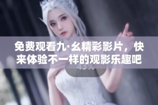 免费观看九·幺精彩影片，快来体验不一样的观影乐趣吧！