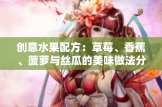 创意水果配方：草莓、香蕉、菠萝与丝瓜的美味做法分享
