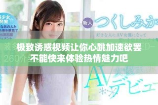 极致诱惑视频让你心跳加速欲罢不能快来体验热情魅力吧