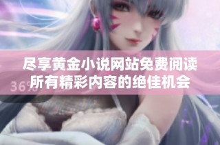 尽享黄金小说网站免费阅读所有精彩内容的绝佳机会