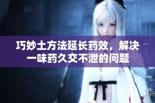 巧妙土方法延长药效，解决一味药久交不泄的问题