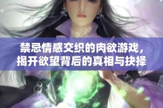 禁忌情感交织的肉欲游戏，揭开欲望背后的真相与抉择