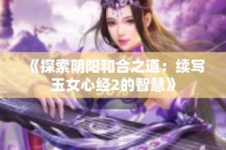 《探索阴阳和合之道：续写玉女心经2的智慧》