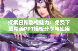 探索日韩影视魅力：免费下载精美PPT模板分享与使用指南