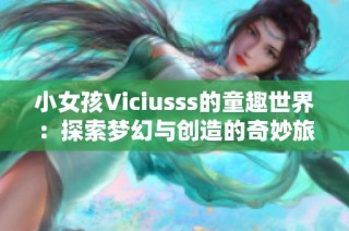 小女孩Viciusss的童趣世界：探索梦幻与创造的奇妙旅程