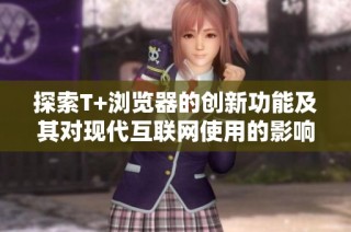 探索T+浏览器的创新功能及其对现代互联网使用的影响