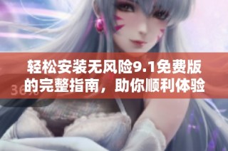 轻松安装无风险9.1免费版的完整指南，助你顺利体验新功能