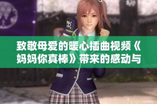 致敬母爱的暖心插曲视频《妈妈你真棒》带来的感动与力量