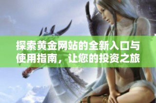 探索黄金网站的全新入口与使用指南，让您的投资之旅更轻松