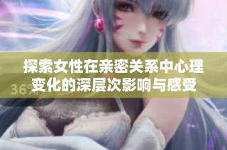 探索女性在亲密关系中心理变化的深层次影响与感受