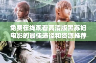 免费在线观看高清版黑寡妇电影的最佳途径和资源推荐