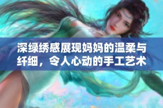 深绿绣感展现妈妈的温柔与纤细，令人心动的手工艺术之美