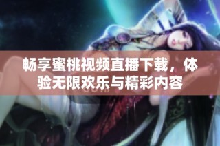 畅享蜜桃视频直播下载，体验无限欢乐与精彩内容