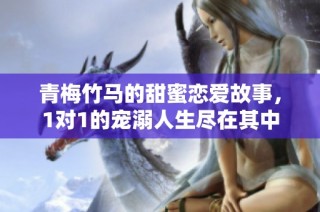 青梅竹马的甜蜜恋爱故事，1对1的宠溺人生尽在其中