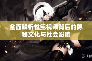 全面解析性鲍视频背后的隐秘文化与社会影响