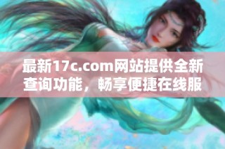 最新17c.com网站提供全新查询功能，畅享便捷在线服务体验