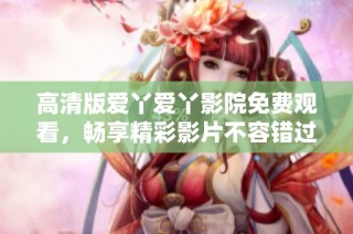 高清版爱丫爱丫影院免费观看，畅享精彩影片不容错过