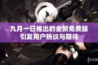 九月一日推出的全新免费版引发用户热议与期待