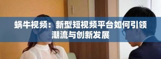 蜗牛视频：新型短视频平台如何引领潮流与创新发展