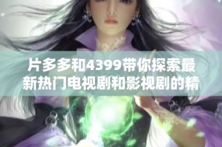 片多多和4399带你探索最新热门电视剧和影视剧的精彩世界