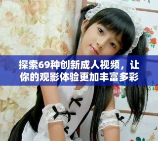 探索69种创新成人视频，让你的观影体验更加丰富多彩
