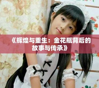 《辉煌与重生：金花瓶背后的故事与传承》