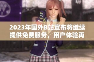 2023年国外B站宣布将继续提供免费服务，用户体验再升级