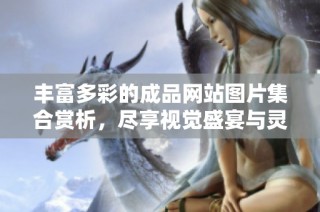 丰富多彩的成品网站图片集合赏析，尽享视觉盛宴与灵感启发