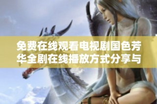 免费在线观看电视剧国色芳华全剧在线播放方式分享与指南